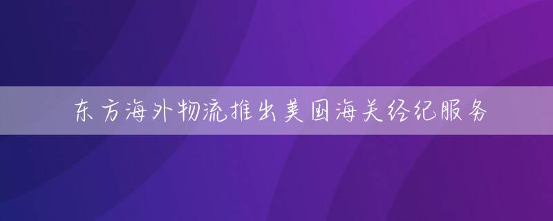 东方海外物流推出美国海关经纪服务