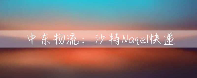 中东物流：沙特Naqel快递