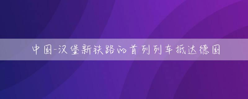 中国-汉堡新铁路的首列列车抵达德国
