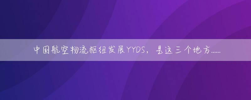中国航空物流枢纽发展YYDS，是这三个地方......