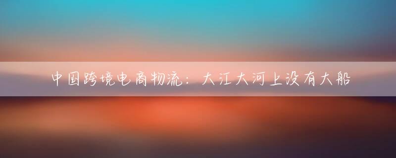 中国跨境电商物流：大江大河上没有大船