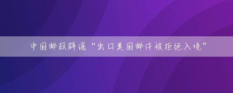 中国邮政辟谣“出口美国邮件被拒绝入境”