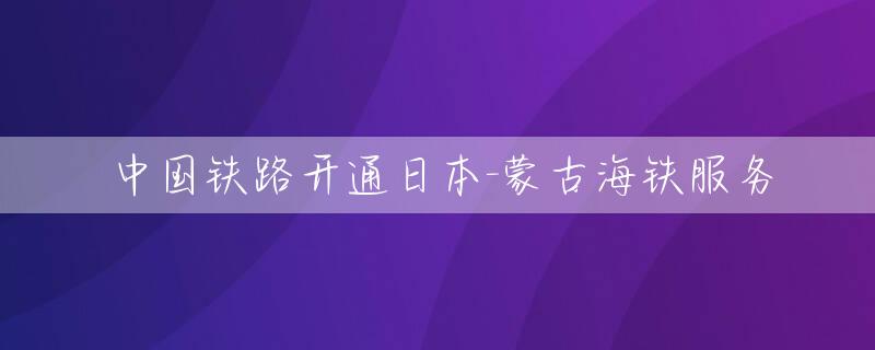 中国铁路开通日本-蒙古海铁服务