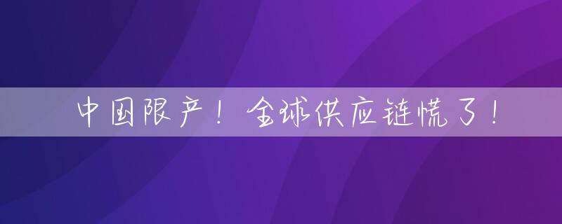 中国限产！全球供应链慌了！