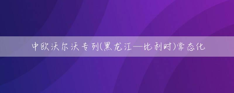 中欧沃尔沃专列(黑龙江—比利时)常态化