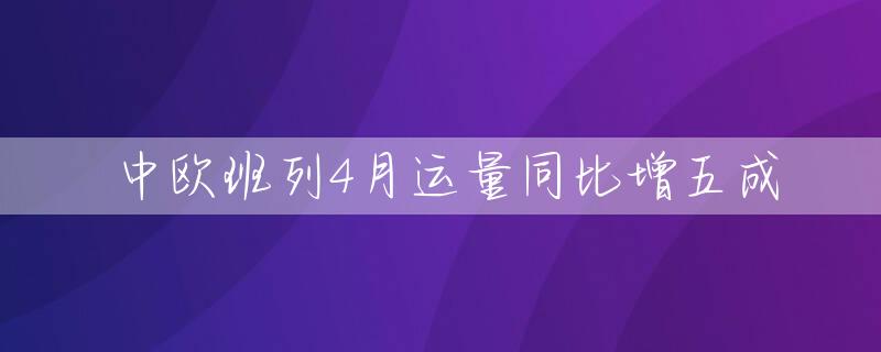 中欧班列4月运量同比增五成