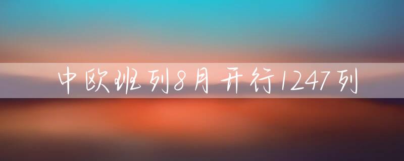 中欧班列8月开行1247列