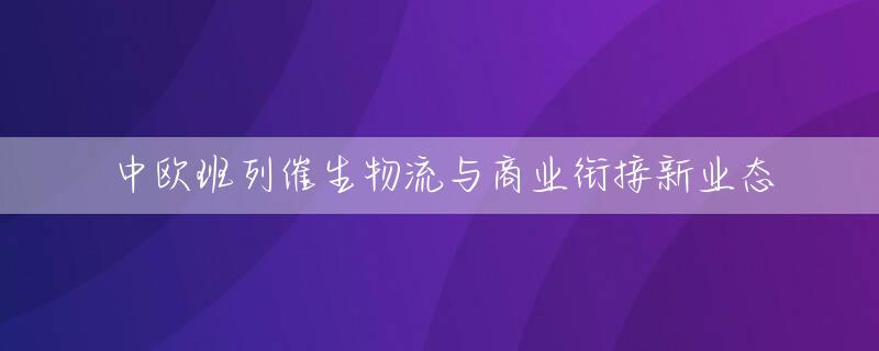 中欧班列催生物流与商业衔接新业态