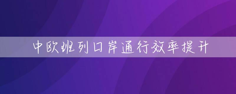 中欧班列口岸通行效率提升