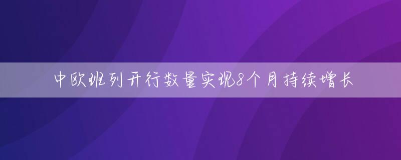 中欧班列开行数量实现8个月持续增长