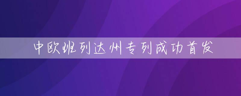 中欧班列达州专列成功首发