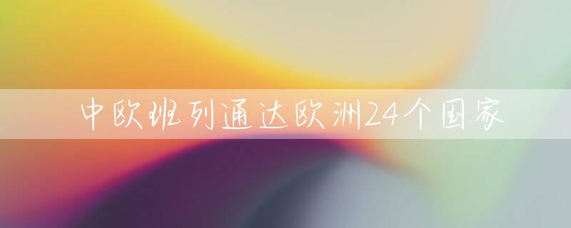 中欧班列通达欧洲24个国家