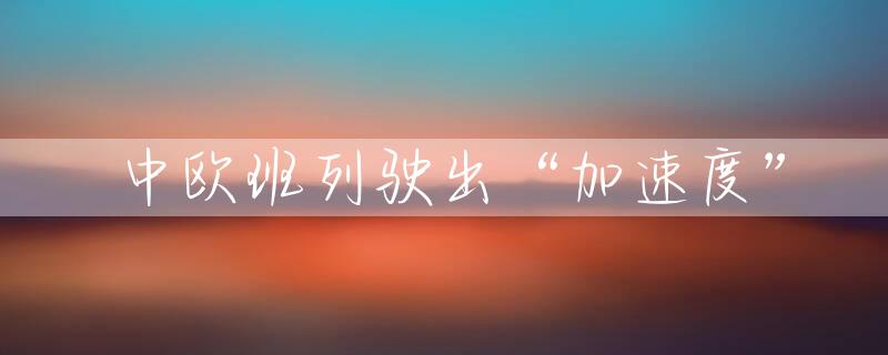 中欧班列驶出“加速度”