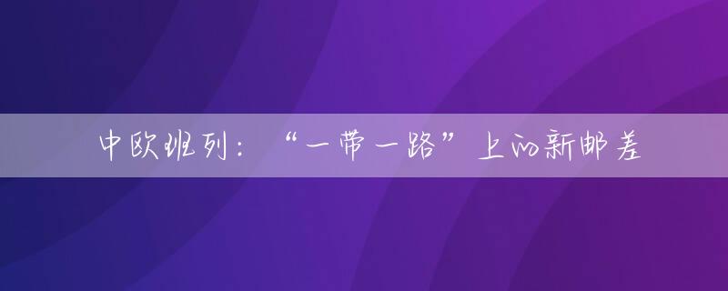 中欧班列：“一带一路”上的新邮差