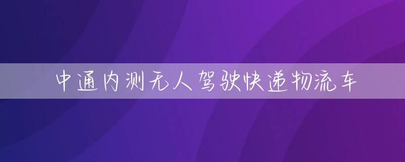 中通内测无人驾驶快递物流车