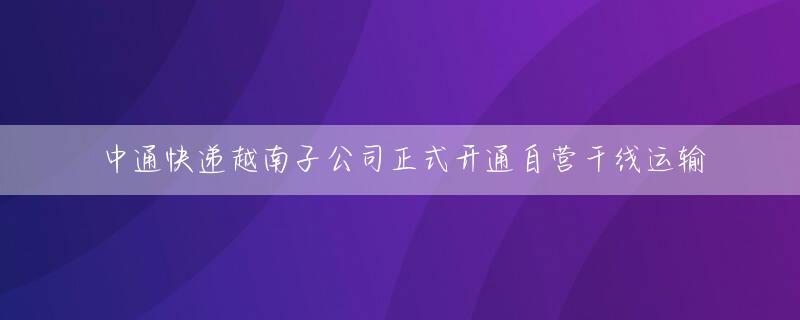 中通快递越南子公司正式开通自营干线运输