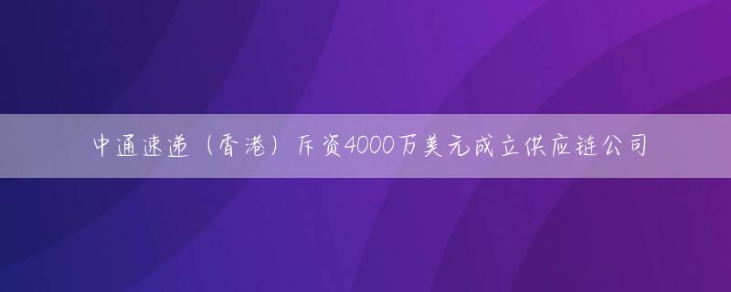 中通速递（香港）斥资4000万美元成立供应链公司