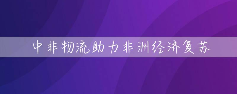 中非物流助力非洲经济复苏