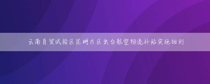 云南自贸试验区昆明片区出台航空物流补贴实施细则