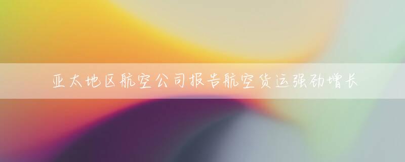 亚太地区航空公司报告航空货运强劲增长