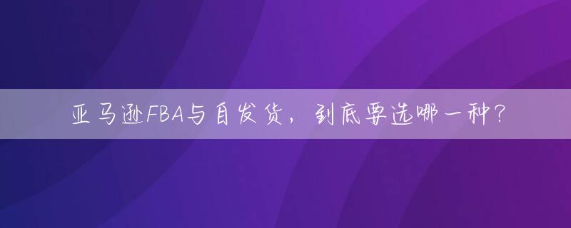 亚马逊FBA与自发货，到底要选哪一种？
