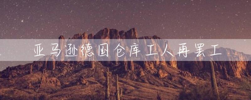 亚马逊德国仓库工人再罢工