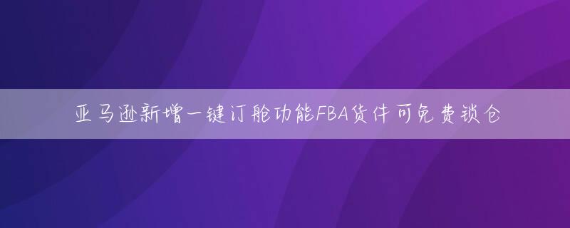亚马逊新增一键订舱功能FBA货件可免费锁仓