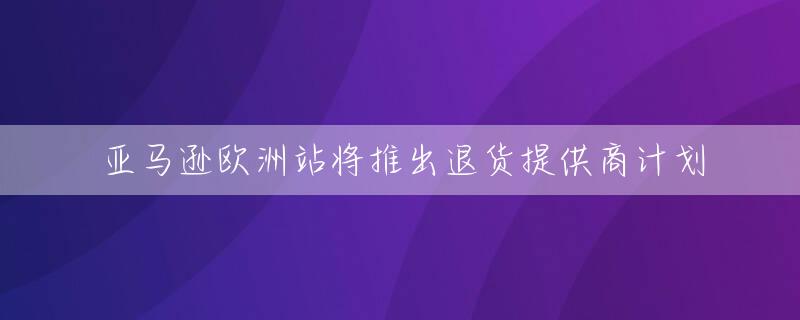 亚马逊欧洲站将推出退货提供商计划