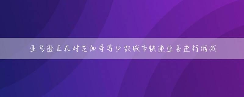 亚马逊正在对芝加哥等少数城市快递业务进行缩减