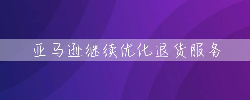 亚马逊继续优化退货服务