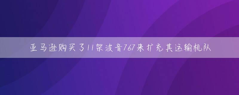 亚马逊购买了11架波音767来扩充其运输机队