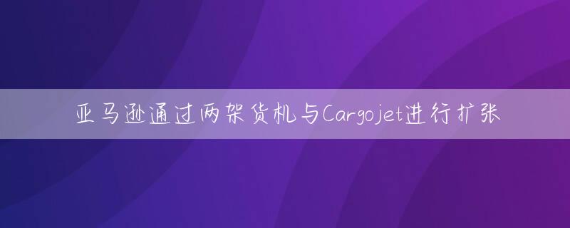 亚马逊通过两架货机与Cargojet进行扩张