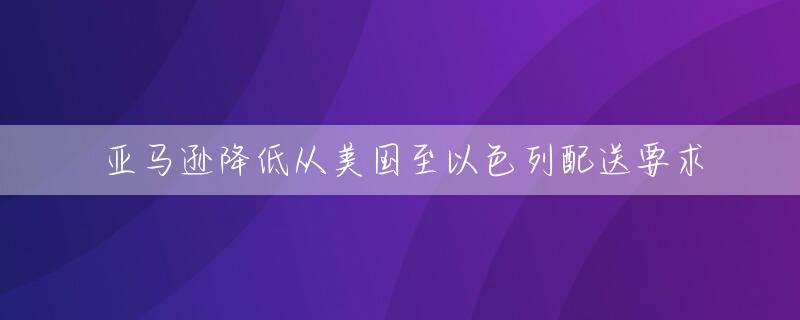亚马逊降低从美国至以色列配送要求