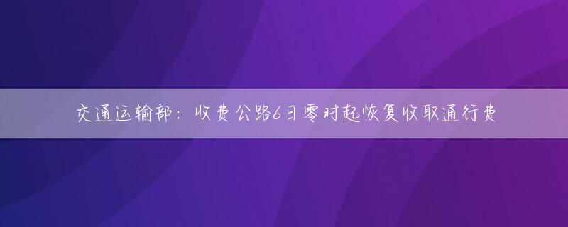 交通运输部：收费公路6日零时起恢复收取通行费