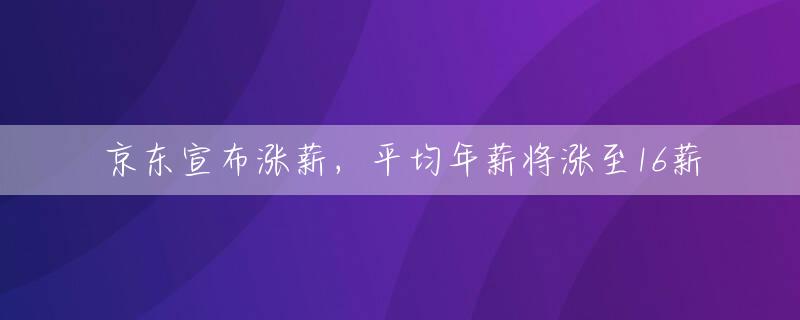 京东宣布涨薪，平均年薪将涨至16薪