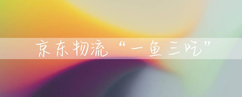 京东物流“一鱼三吃”