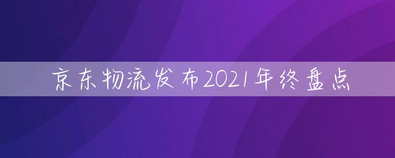 京东物流发布2021年终盘点