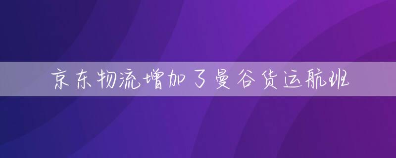 京东物流增加了曼谷货运航班