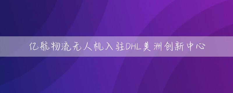 亿航物流无人机入驻DHL美洲创新中心