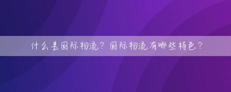 什么是国际物流？国际物流有哪些特色？