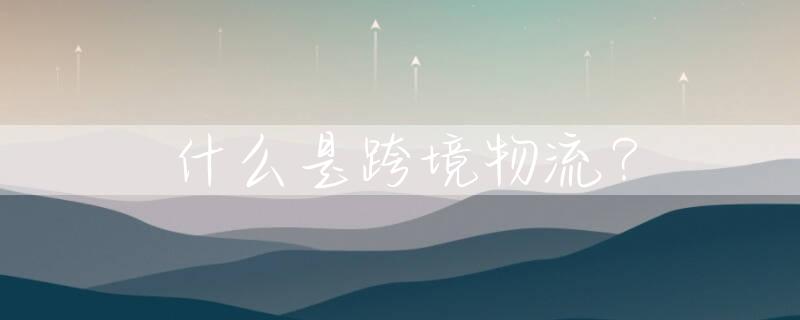 什么是跨境物流？