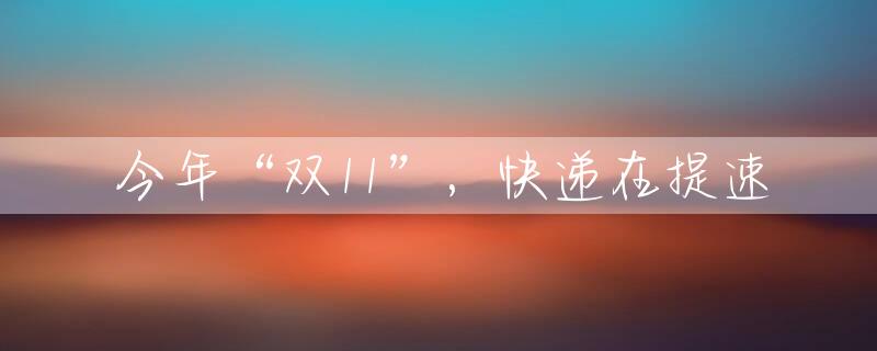 今年“双11”，快递在提速