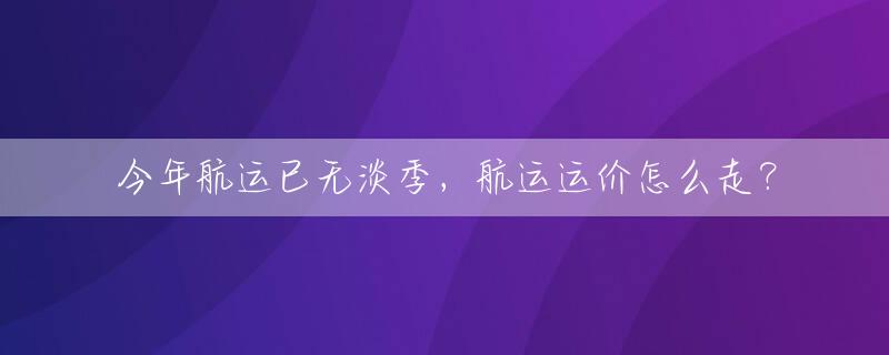 今年航运已无淡季，航运运价怎么走？