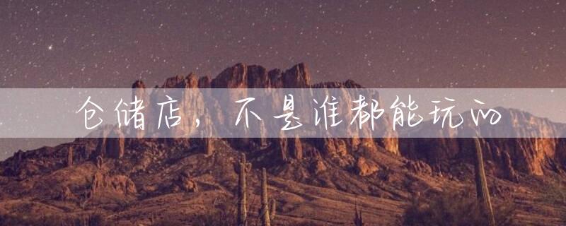 仓储店，不是谁都能玩的
