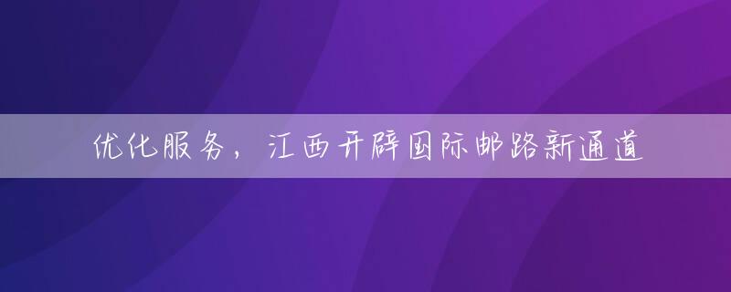 优化服务，江西开辟国际邮路新通道