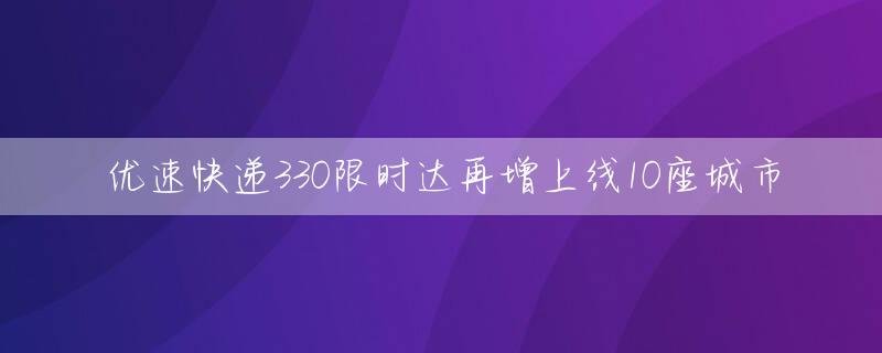 优速快递330限时达再增上线10座城市
