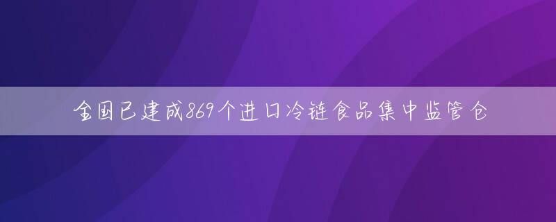 全国已建成869个进口冷链食品集中监管仓