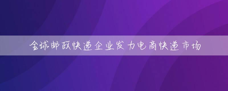 全球邮政快递企业发力电商快递市场