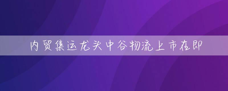 内贸集运龙头中谷物流上市在即