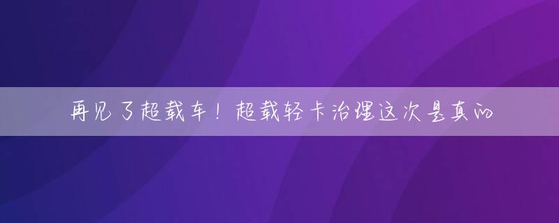 再见了超载车！超载轻卡治理这次是真的